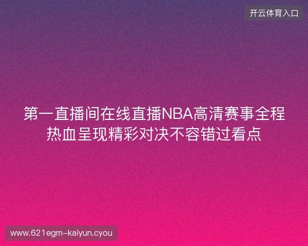 第一直播间在线直播NBA高清赛事全程热血呈现精彩对决不容错过看点