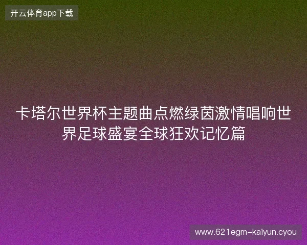 卡塔尔世界杯主题曲点燃绿茵激情唱响世界足球盛宴全球狂欢记忆篇