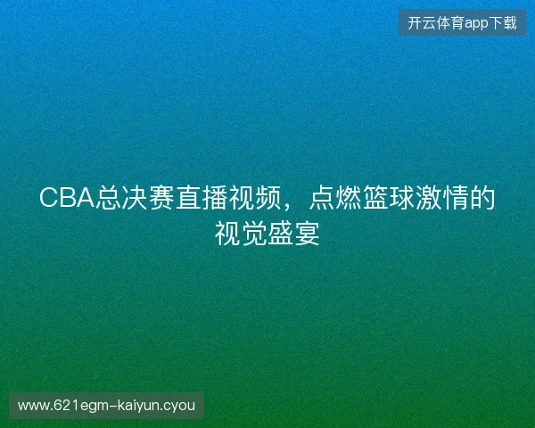 CBA总决赛直播视频，点燃篮球激情的视觉盛宴