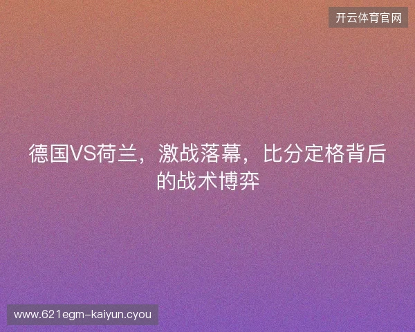 德国VS荷兰，激战落幕，比分定格背后的战术博弈