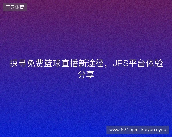 探寻免费篮球直播新途径，JRS平台体验分享